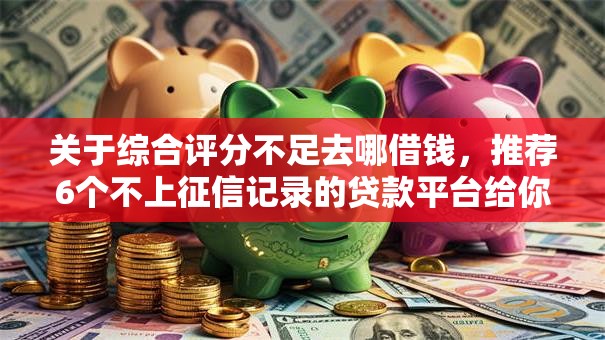 关于综合评分不足去哪借钱，推荐6个不上征信记录的贷款平台给你