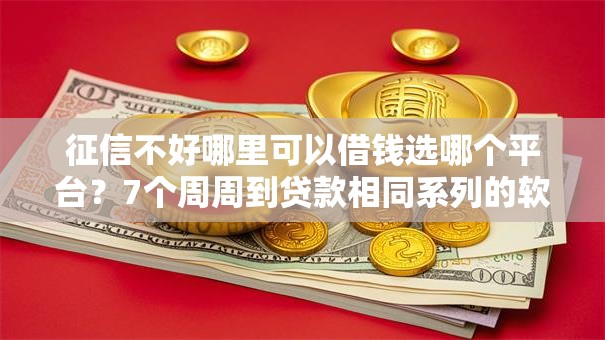 征信不好哪里可以借钱选哪个平台？7个周周到贷款相同系列的软件推荐