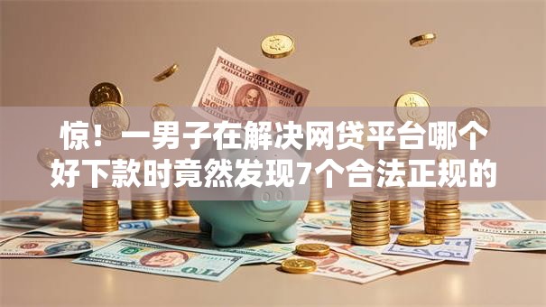 惊!一男子在解决网贷平台哪个好下款时竟然发现7个合法正规的网贷平台,事后分享了出来 惊!一男子在解决网贷平台哪个好下款时竟然发现7个合法正规的网贷平台,事后分享了出来
