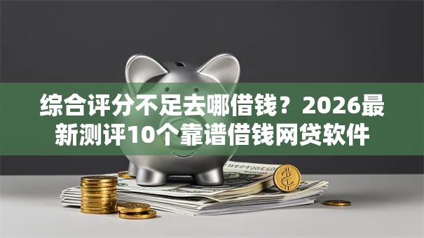 综合评分不足去哪借钱?2026最新测评10个靠谱借钱网贷软件 综合评分不足去哪借钱?2026最新测评10个靠谱借钱网贷软件