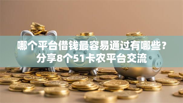 哪个平台借钱最容易通过有哪些？分享8个51卡农平台交流