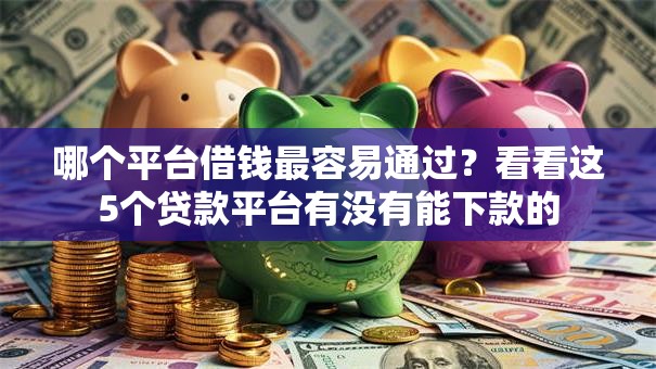 哪个平台借钱最容易通过?看看这5个贷款平台有没有能下款的 哪个平台借钱最容易通过?看看这5个贷款平台有没有能下款的