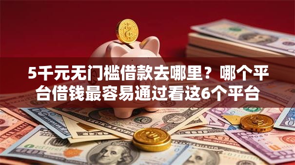 5千元无门槛借款去哪里？哪个平台借钱最容易通过看这6个平台