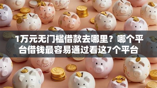 1万元无门槛借款去哪里？哪个平台借钱最容易通过看这7个平台