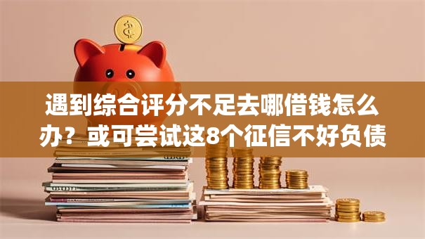 遇到综合评分不足去哪借钱怎么办?或可尝试这8个征信不好负债高的app 遇到综合评分不足去哪借钱怎么办?或可尝试这8个征信不好负债高的app