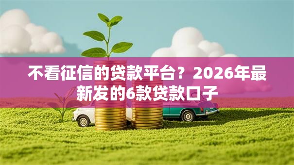 不看征信的贷款平台?2026年最新发的6款贷款口子 不看征信的贷款平台?2026年最新发的6款贷款口子