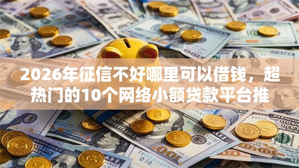 2026年征信不好哪里可以借钱，超热门的10个网络小额贷款平台推荐