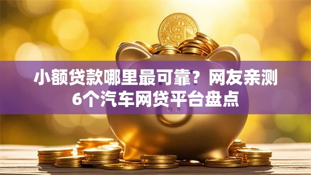 小额贷款哪里最可靠？网友亲测6个汽车网贷平台盘点
