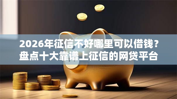 2026年征信不好哪里可以借钱?盘点十大靠谱上征信的网贷平台 2026年征信不好哪里可以借钱?盘点十大靠谱上征信的网贷平台