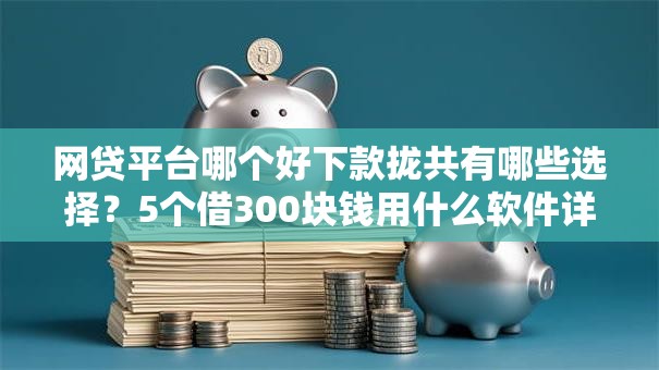 网贷平台哪个好下款拢共有哪些选择?5个借300块钱用什么软件详解 网贷平台哪个好下款拢共有哪些选择?5个借300块钱用什么软件详解