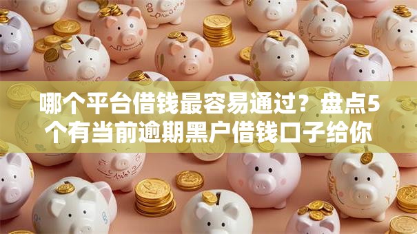 哪个平台借钱最容易通过？盘点5个有当前逾期黑户借钱口子给你参考