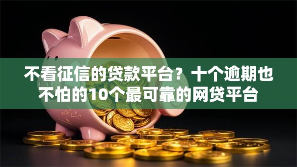 不看征信的贷款平台？十个逾期也不怕的10个最可靠的网贷平台