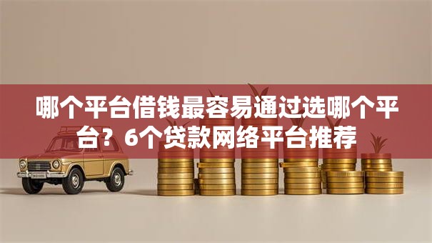 哪个平台借钱最容易通过选哪个平台?6个贷款网络平台推荐 哪个平台借钱最容易通过选哪个平台?6个贷款网络平台推荐