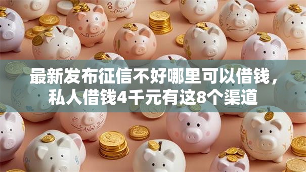 最新发布征信不好哪里可以借钱，私人借钱4千元有这8个渠道