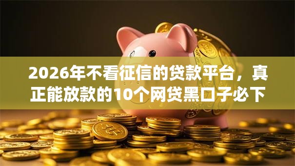 2026年不看征信的贷款平台,真正能放款的10个网贷黑口子必下款app推荐 2026年不看征信的贷款平台,真正能放款的10个网贷黑口子必下款app推荐