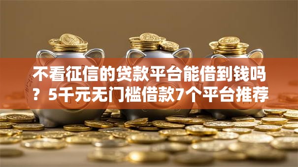 不看征信的贷款平台能借到钱吗?5千元无门槛借款7个平台推荐 不看征信的贷款平台能借到钱吗?5千元无门槛借款7个平台推荐