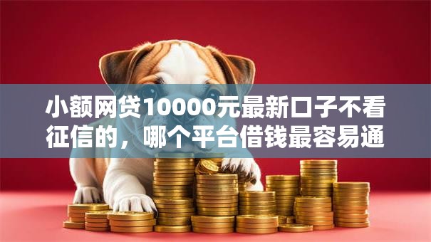 小额网贷10000元最新口子不看征信的,哪个平台借钱最容易通过的8个平台介绍 小额网贷10000元最新口子不看征信的,哪个平台借钱最容易通过的8个平台介绍