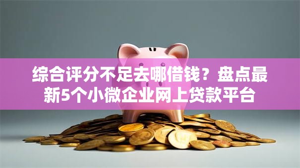 综合评分不足去哪借钱?盘点最新5个小微企业网上贷款平台 综合评分不足去哪借钱?盘点最新5个小微企业网上贷款平台