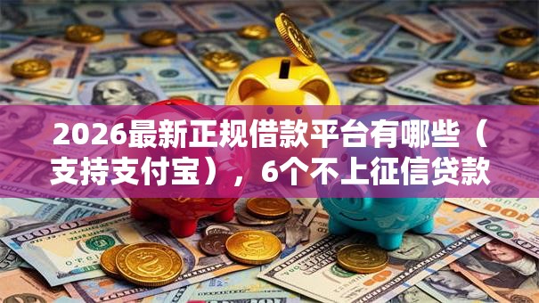 2026最新正规借款平台有哪些(支持支付宝),6个不上征信贷款平台查询无私分享 2026最新正规借款平台有哪些(支持支付宝),6个不上征信贷款平台查询无私分享