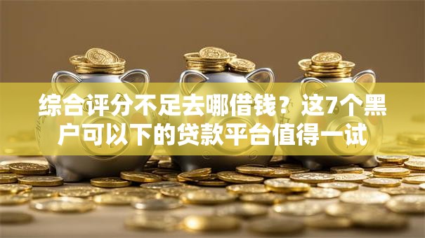 综合评分不足去哪借钱？这7个黑户可以下的贷款平台值得一试