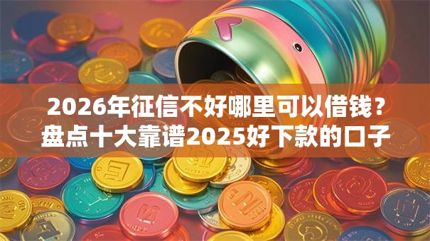 2026年征信不好哪里可以借钱？盘点十大靠谱2025好下款的口子