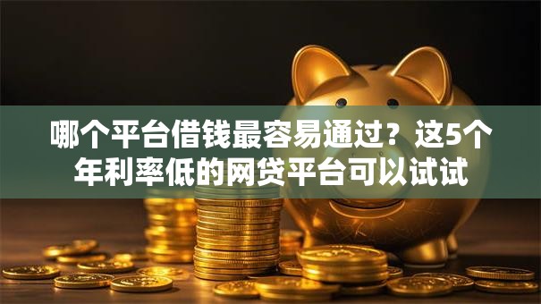 哪个平台借钱最容易通过?这5个年利率低的网贷平台可以试试 哪个平台借钱最容易通过?这5个年利率低的网贷平台可以试试