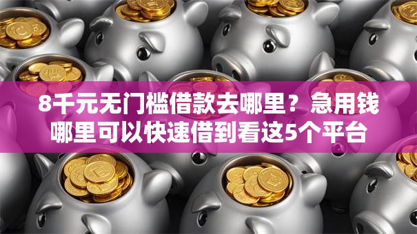 8千元无门槛借款去哪里?急用钱哪里可以快速借到看这5个平台 8千元无门槛借款去哪里?急用钱哪里可以快速借到看这5个平台