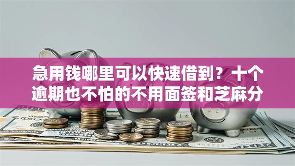急用钱哪里可以快速借到?十个逾期也不怕的不用面签和芝麻分的贷款口子 急用钱哪里可以快速借到?十个逾期也不怕的不用面签和芝麻分的贷款口子