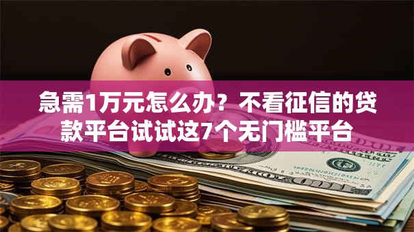 急需1万元怎么办？不看征信的贷款平台试试这7个无门槛平台