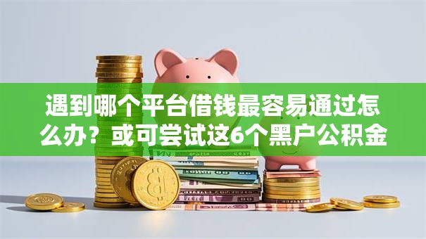 遇到哪个平台借钱最容易通过怎么办？或可尝试这6个黑户公积金贷款口子