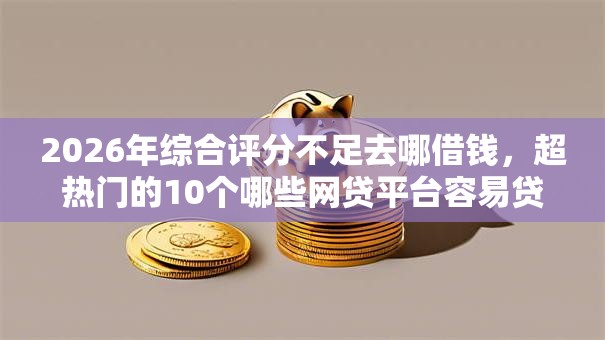 2026年综合评分不足去哪借钱，超热门的10个哪些网贷平台容易贷款推荐