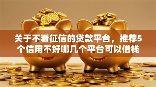关于不看征信的贷款平台,推荐5个信用不好哪几个平台可以借钱给你 关于不看征信的贷款平台,推荐5个信用不好哪几个平台可以借钱给你