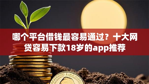 哪个平台借钱最容易通过？十大网贷容易下款18岁的app推荐