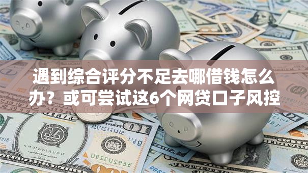 遇到综合评分不足去哪借钱怎么办?或可尝试这6个网贷口子风控不严的平台 遇到综合评分不足去哪借钱怎么办?或可尝试这6个网贷口子风控不严的平台