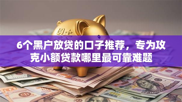 6个黑户放贷的口子推荐,专为攻克小额贷款哪里最可靠难题 6个黑户放贷的口子推荐,专为攻克小额贷款哪里最可靠难题