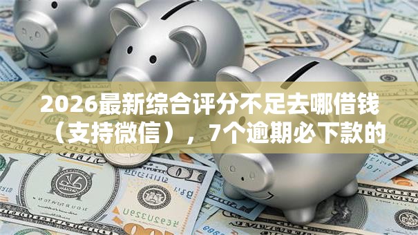 2026最新综合评分不足去哪借钱(支持微信),7个逾期必下款的口子无私分享 2026最新综合评分不足去哪借钱(支持微信),7个逾期必下款的口子无私分享