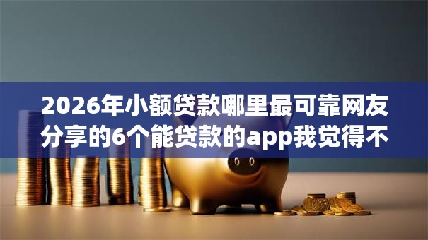 2026年小额贷款哪里最可靠网友分享的6个能贷款的app我觉得不错！