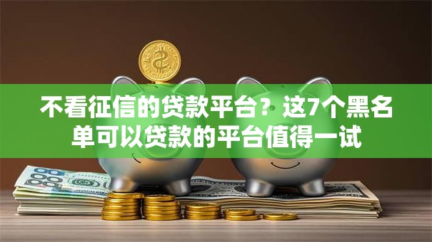 不看征信的贷款平台?这7个黑名单可以贷款的平台值得一试 不看征信的贷款平台?这7个黑名单可以贷款的平台值得一试