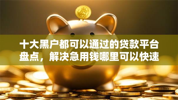 十大黑户都可以通过的贷款平台盘点,解决急用钱哪里可以快速借到的问题 十大黑户都可以通过的贷款平台盘点,解决急用钱哪里可以快速借到的问题
