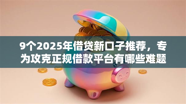 9个2025年借贷新口子推荐，专为攻克正规借款平台有哪些难题