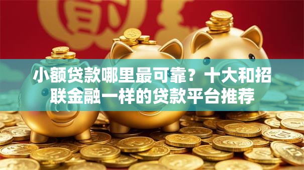 小额贷款哪里最可靠？十大和招联金融一样的贷款平台推荐