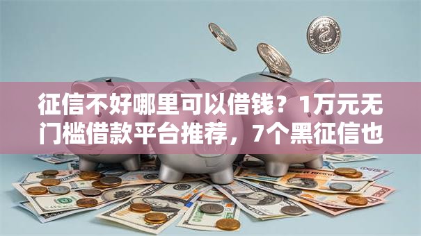 征信不好哪里可以借钱?1万元无门槛借款平台推荐,7个黑征信也能贷款的网贷软件盘点 征信不好哪里可以借钱?1万元无门槛借款平台推荐,7个黑征信也能贷款的网贷软件盘点