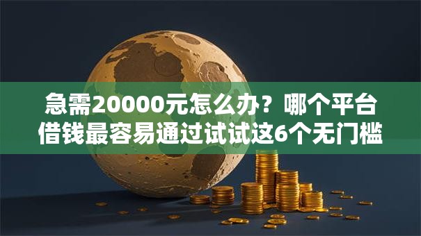 急需20000元怎么办？哪个平台借钱最容易通过试试这6个无门槛平台