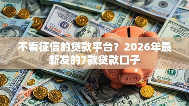 不看征信的贷款平台？2026年最新发的7款贷款口子