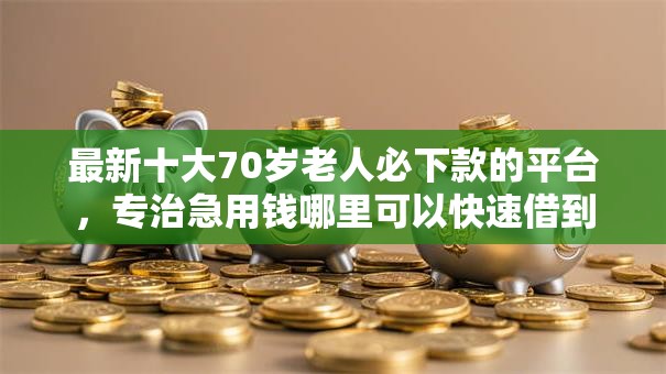 最新十大70岁老人必下款的平台,专治急用钱哪里可以快速借到 最新十大70岁老人必下款的平台,专治急用钱哪里可以快速借到