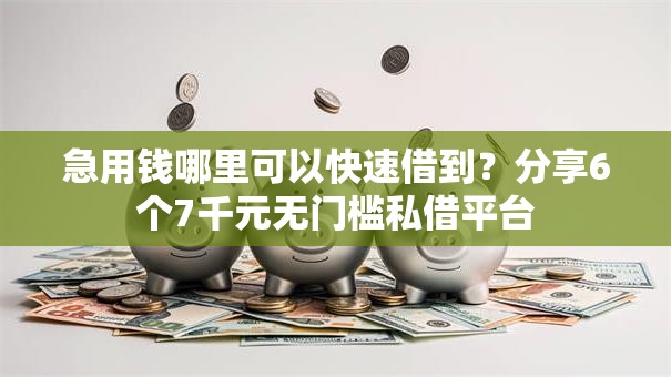 急用钱哪里可以快速借到？分享6个7千元无门槛私借平台