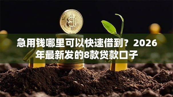 急用钱哪里可以快速借到?2026年最新发的8款贷款口子 急用钱哪里可以快速借到?2026年最新发的8款贷款口子