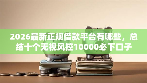 2026最新正规借款平台有哪些，总结十个无视风控10000必下口子！