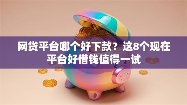 网贷平台哪个好下款？这8个现在平台好借钱值得一试
