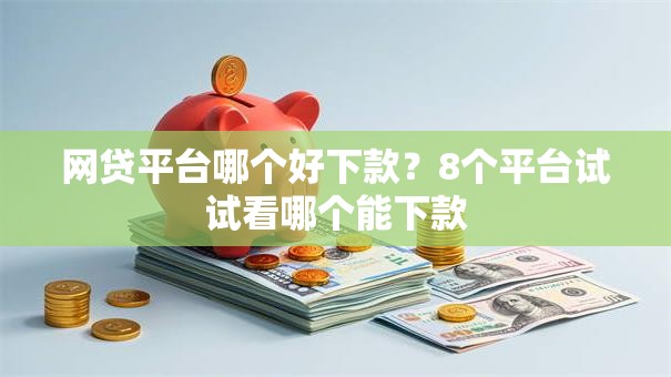 网贷平台哪个好下款？8个平台试试看哪个能下款